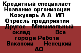 Кредитный специалист › Название организации ­ Кожукарь А.А, ИП › Отрасль предприятия ­ Другое › Минимальный оклад ­ 15 000 - Все города Работа » Вакансии   . Ненецкий АО,Кия д.